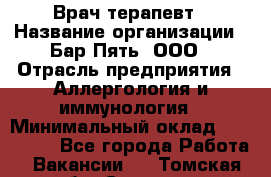 Врач-терапевт › Название организации ­ Бар Пять, ООО › Отрасль предприятия ­ Аллергология и иммунология › Минимальный оклад ­ 150 000 - Все города Работа » Вакансии   . Томская обл.,Северск г.